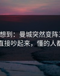 我真没想到：曼城突然变阵三中卫，赛后直接吵起来，懂的人都说妙
