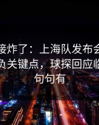 现场直接炸了：上海队发布会话里带刺，胜负关键点，球探回应临场战术句句有