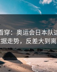 一张图看穿：奥运会日本队这轮体彩数据走势，反差大到离谱