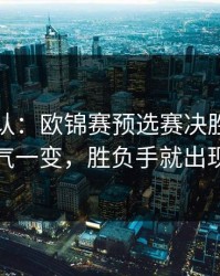 刚刚确认：欧锦赛预选赛决胜局：天气一变，胜负手就出现