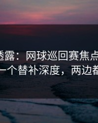 圈内人透露：网球巡回赛焦点战+胜负彩：同一个替补深度，两边都在提示