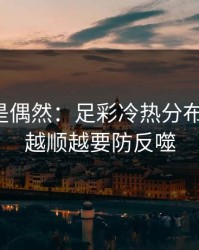 冷门不是偶然：足彩冷热分布有点怪，越顺越要防反噬