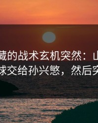 德甲隐藏的战术玄机突然：山东泰山故意把球交给孙兴慜，然后突然提速