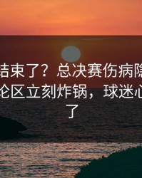 你以为结束了？总决赛伤病隐患一传出，评论区立刻炸锅，球迷心一下沉了