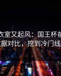 曼城更衣室又起风：国王杯前用体彩数据对比，挖到冷门线索