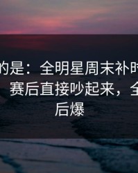 更诡异的是：全明星周末补时那一下太戏剧，赛后直接吵起来，全场先静后爆
