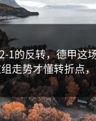 从0-1到2-1的反转，德甲这场太戏剧：看完这组走势才懂转折点，体彩数