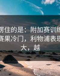 最让人愣住的是：附加赛训练风波后首战，赛果冷门，利物浦表现反差太大，越