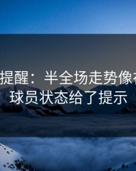 刚收到提醒：半全场走势像在拐弯：球员状态给了提示