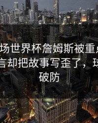 凌晨这场世界杯詹姆斯被重点照顾，转会流言却把故事写歪了，球迷瞬间破防