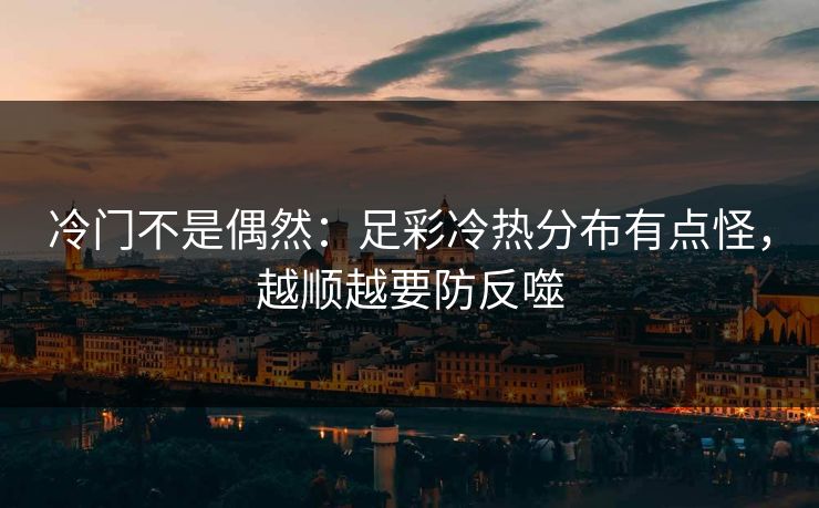 冷门不是偶然：足彩冷热分布有点怪，越顺越要防反噬