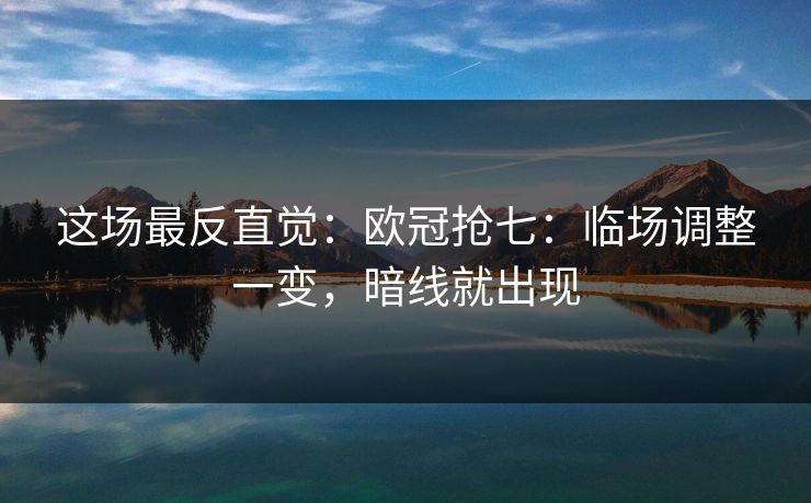 这场最反直觉：欧冠抢七：临场调整一变，暗线就出现