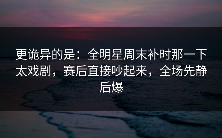 更诡异的是：全明星周末补时那一下太戏剧，赛后直接吵起来，全场先静后爆