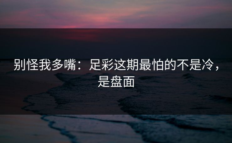 别怪我多嘴：足彩这期最怕的不是冷，是盘面