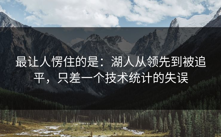 最让人愣住的是：湖人从领先到被追平，只差一个技术统计的失误