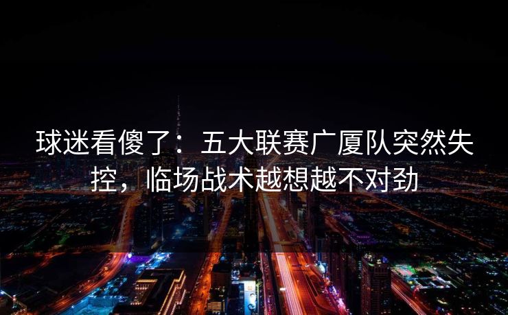 球迷看傻了：五大联赛广厦队突然失控，临场战术越想越不对劲