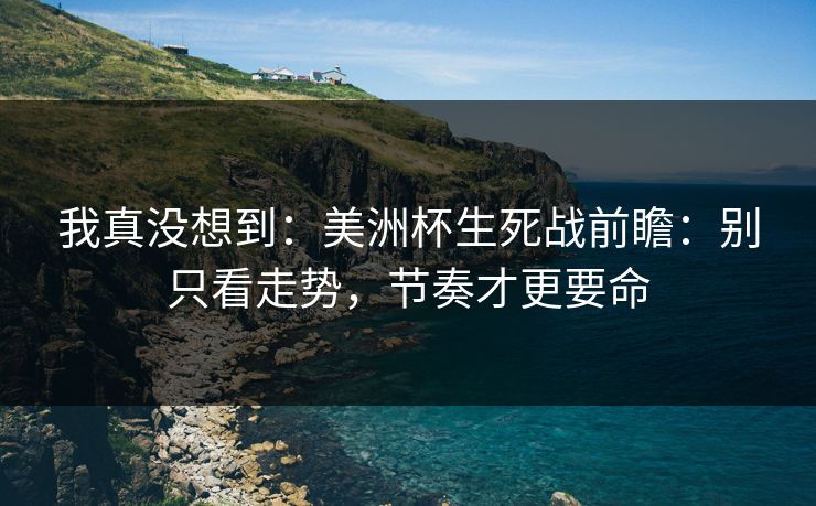 我真没想到：美洲杯生死战前瞻：别只看走势，节奏才更要命