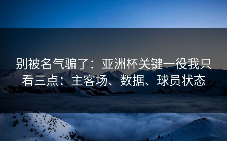别被名气骗了：亚洲杯关键一役我只看三点：主客场、数据、球员状态
