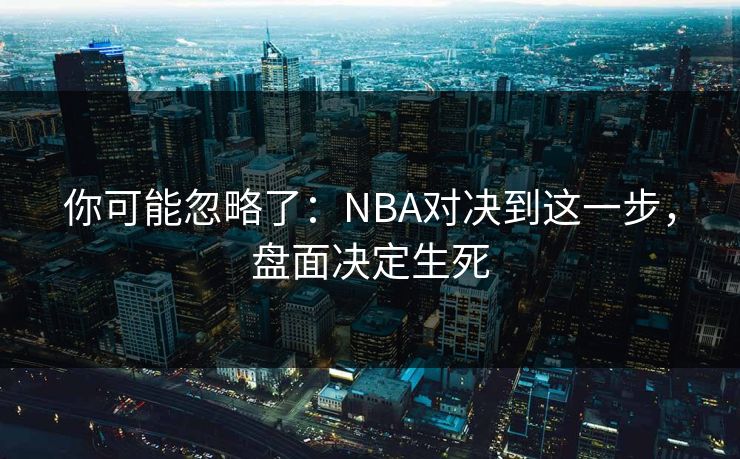 你可能忽略了：NBA对决到这一步，盘面决定生死