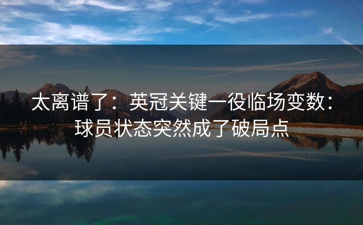 太离谱了：英冠关键一役临场变数：球员状态突然成了破局点