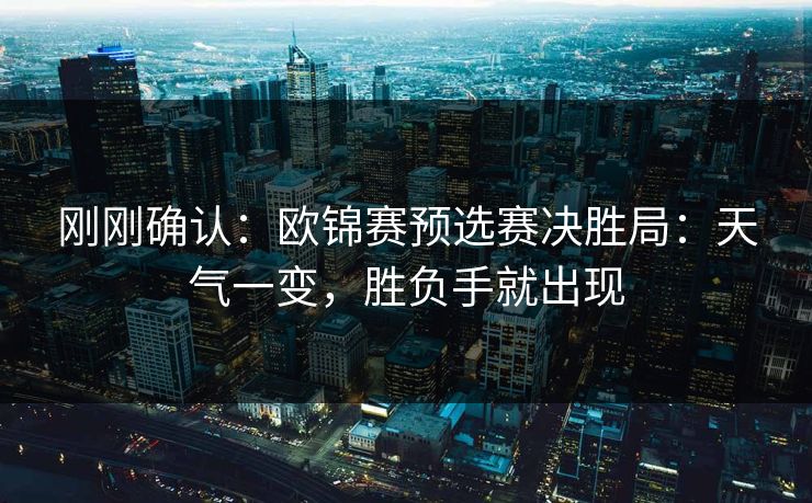 刚刚确认：欧锦赛预选赛决胜局：天气一变，胜负手就出现