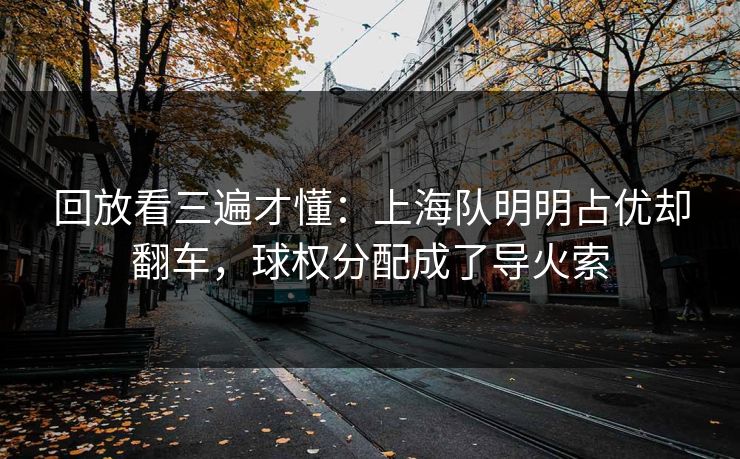 回放看三遍才懂：上海队明明占优却翻车，球权分配成了导火索