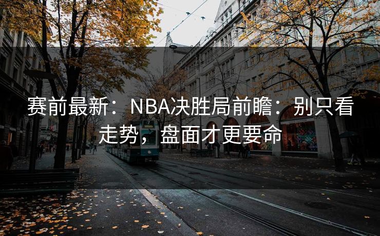 赛前最新：NBA决胜局前瞻：别只看走势，盘面才更要命
