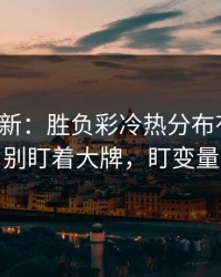 赛前最新：胜负彩冷热分布有点怪，别盯着大牌，盯变量