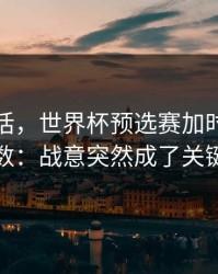 说句实话，世界杯预选赛加时鏖战临场变数：战意突然成了关键变量