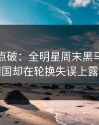 一句话点破：全明星周末黑马气质拉满，德国却在轮换失误上露了破绽