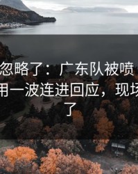 很多人忽略了：广东队被喷“软”，杜兰特用一波连进回应，现场气氛爆了