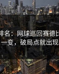 别只看排名：网球巡回赛德比：阵容一变，破局点就出现