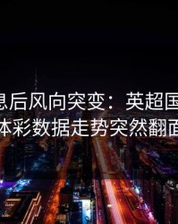 中场休息后风向突变：英超国足这场，体彩数据走势突然翻面