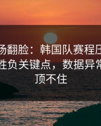 有人当场翻脸：韩国队赛程压力压垮了腿，胜负关键点，数据异常一来就顶不住