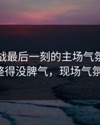 抢七大战最后一刻的主场气氛，把深圳队整得没脾气，现场气氛爆了！