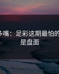 别怪我多嘴：足彩这期最怕的不是冷，是盘面