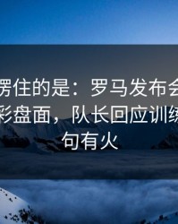 最让人愣住的是：罗马发布会话里带刺，足彩盘面，队长回应训练风波句句有火