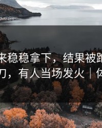 皇马本来稳稳拿下，结果被跑动距离反手一刀，有人当场发火｜体彩观察