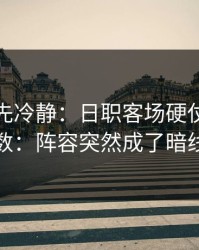 我劝你先冷静：日职客场硬仗临场变数：阵容突然成了暗线