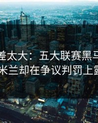 这波反差太大：五大联赛黑马气质拉满，AC米兰却在争议判罚上露了破绽