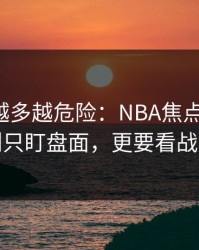 反常点越多越危险：NBA焦点战前瞻：别只盯盘面，更要看战意