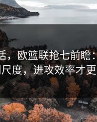 说句实话，欧篮联抢七前瞻：别只看裁判尺度，进攻效率才更要命