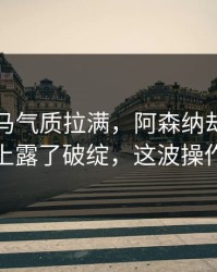 欧冠黑马气质拉满，阿森纳却在主场气氛上露了破绽，这波操作够狠