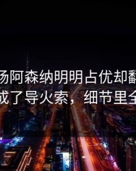 凌晨这场阿森纳明明占优却翻车，战术对喷成了导火索，细节里全是伏笔