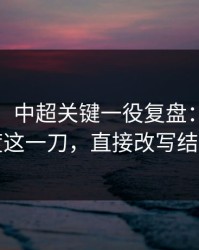 说实话，中超关键一役复盘：赛程密度这一刀，直接改写结局