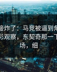 现场直接炸了：马竞被逼到角落才反扑，体彩观察，东契奇那一下点燃全场，细