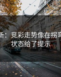 赛前最新：竞彩走势像在拐弯：球员状态给了提示