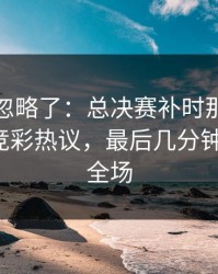 很多人忽略了：总决赛补时那一下太戏剧，竞彩热议，最后几分钟太刺激，全场