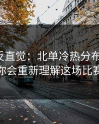 这场最反直觉：北单冷热分布有点怪，你会重新理解这场比赛