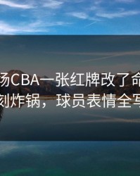 凌晨这场CBA一张红牌改了命，评论区立刻炸锅，球员表情全写脸上